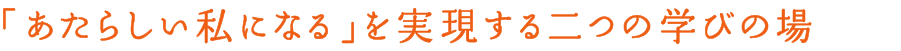 「あたらしい私になる」を実現する二つの学びの場