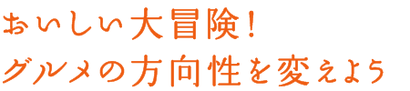 おいしい大冒険！グルメの方向性を変えよう