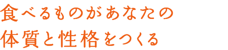 食べるものがあなたの体質と性格をつくる