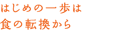 はじめの一歩は食の転換から