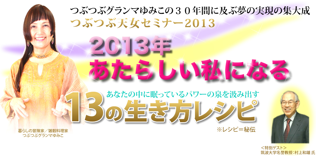 つぶつぶグランマゆみこの30年間に及ぶ夢の実現の集大成。つぶつぶ天女セミナー2013。2013年あたらしい私になる。あなたの中に眠っているパワーの泉を汲み出す「13の生き方レシピ」