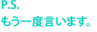 P.S.もう一度言います。