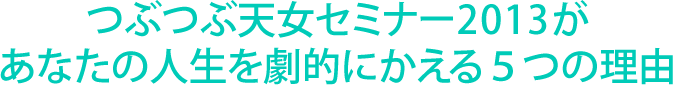 つぶつぶ天女セミナー2013があなたの人生を劇的にかえる５つの理由