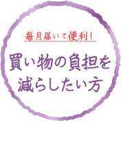 毎月届いて便利！買い物の負担を減らしたい方