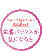 7分つき精米だから高栄養価！栄養バランスが気になる方