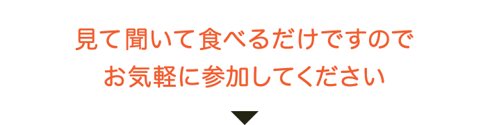 見て聞いて食べるだけですのでお気軽に参加してください