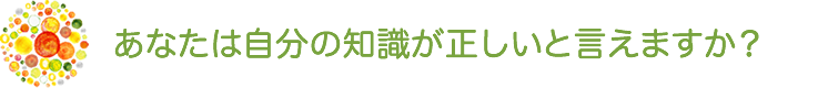 あなたは自分の知識が正しいと言えますか？