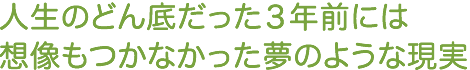 人生のどん底だった３年前には想像もつかなかった夢のような現実