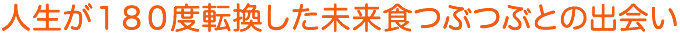 人生が１８０度転換した未来食つぶつぶとの出会い