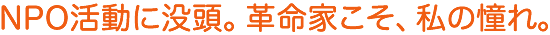 NPO活動に没頭。革命家こそ、私の憧れ。