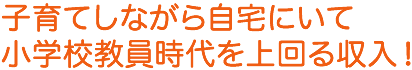 子育てしながら自宅にいて小学校教員時代を上回る収入！