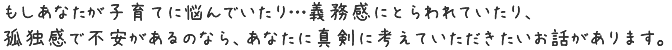 もしあなたが子育てに悩んでいたり…義務感にとらわれていたり、孤独感で不安があるのなら、
あなたに真剣に考えていただきたいお話があります。