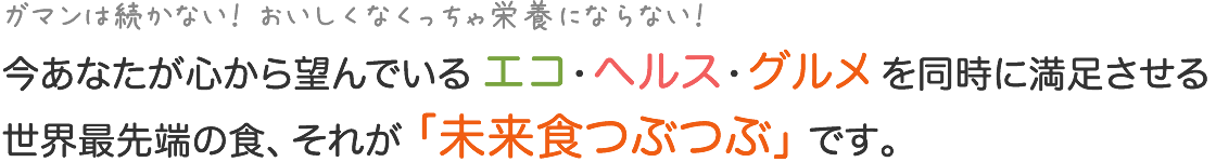 今あなたが心から望んでいる エコ・ヘルス・グルメ を同時に満足させる世界最先端の食、それが「未来食つぶつぶ」です。