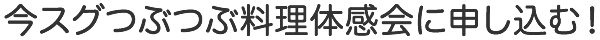 今スグつぶつぶ料理体感会に申し込む！