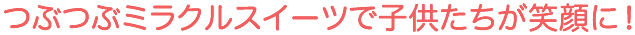 つぶつぶミラクルスイーツで子供たちが笑顔に！