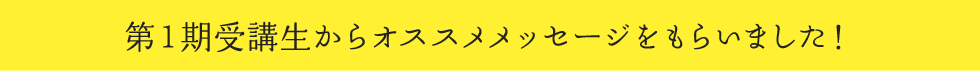 第１期受講生からオススメメッセージをもらいました！