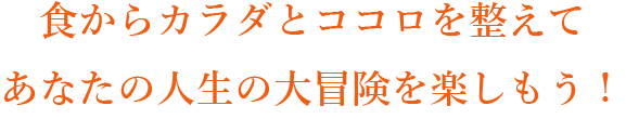 食からカラダとココロを整えてあなたの人生の大冒険を楽しもう！