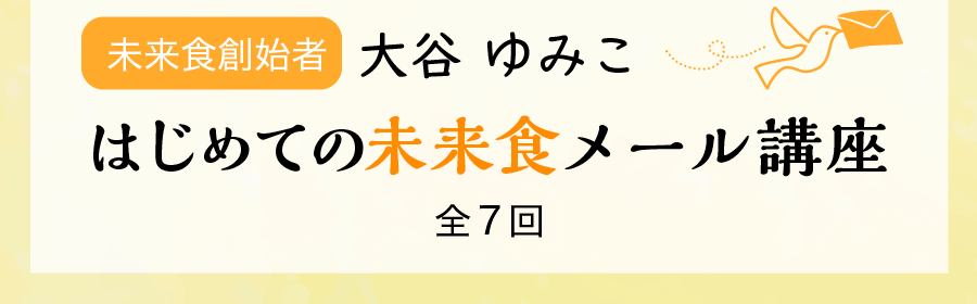 未来食創始者　大谷ゆみこ　はじめての未来食メール 講座全７回