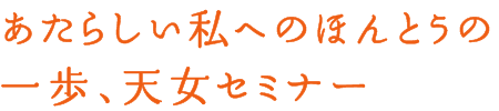 あたらしい私へのほんとうの一歩、天女セミナー